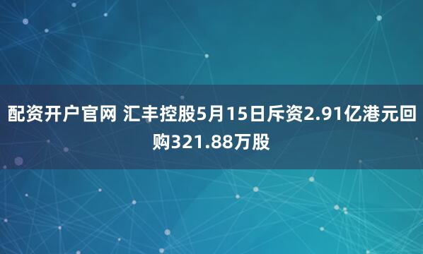 配资开户官网 汇丰控股5月15日斥资2.91亿港元回购321.88万股