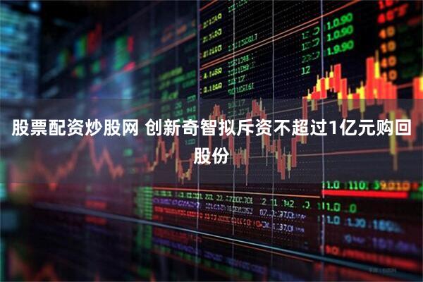 股票配资炒股网 创新奇智拟斥资不超过1亿元购回股份