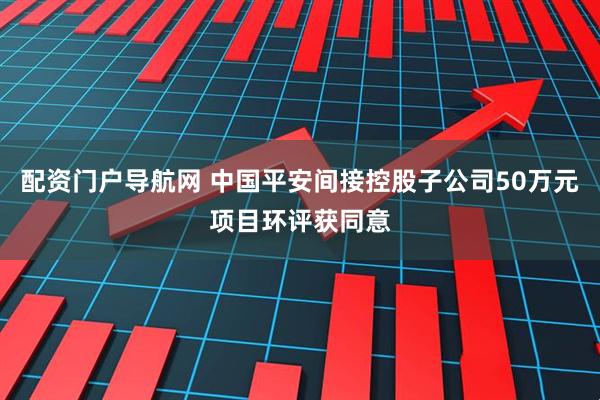 配资门户导航网 中国平安间接控股子公司50万元项目环评获同意