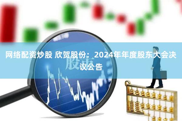 网络配资炒股 欣贺股份：2024年年度股东大会决议公告