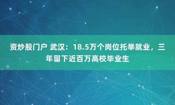 资炒股门户 武汉：18.5万个岗位托举就业，三年留下近百万高校毕业生