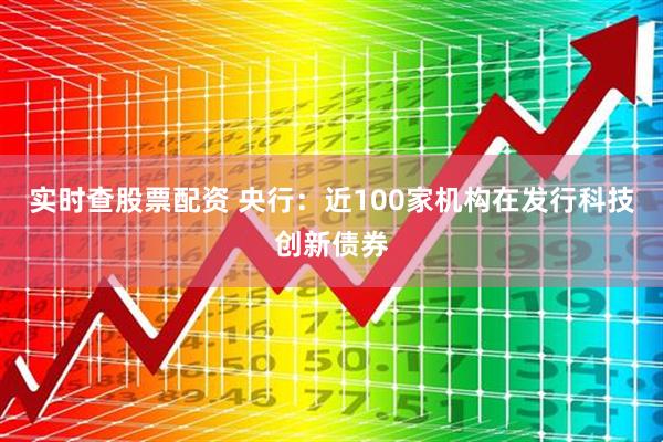 实时查股票配资 央行：近100家机构在发行科技创新债券