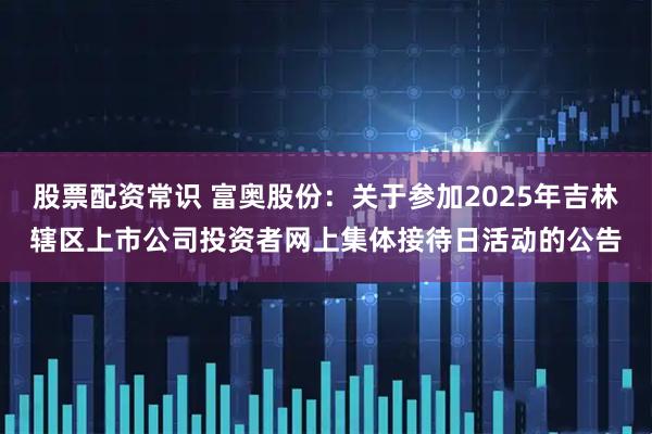 股票配资常识 富奥股份：关于参加2025年吉林辖区上市公司投资者网上集体接待日活动的公告