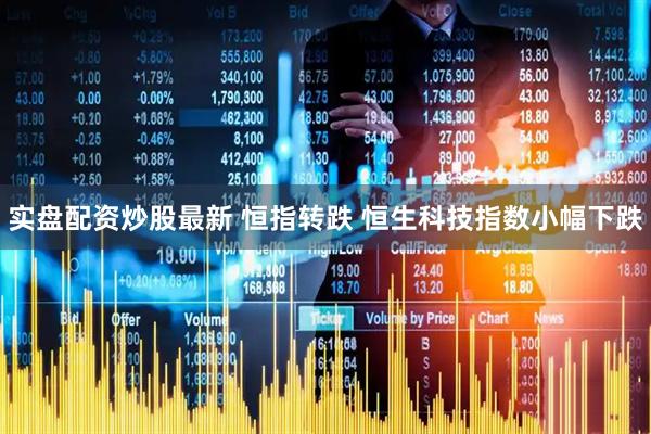 实盘配资炒股最新 恒指转跌 恒生科技指数小幅下跌