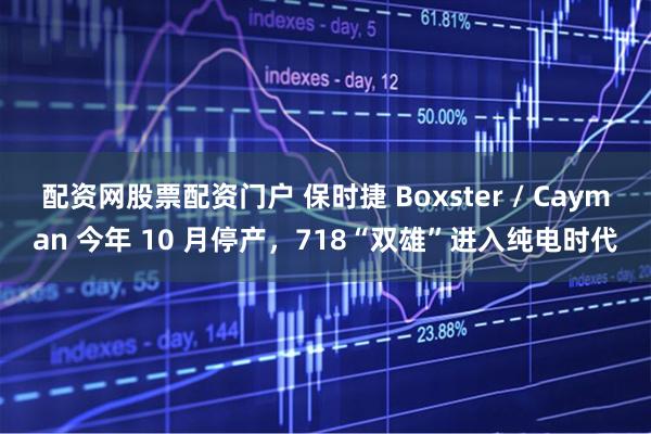 配资网股票配资门户 保时捷 Boxster / Cayman 今年 10 月停产，718“双雄”进入纯电时代