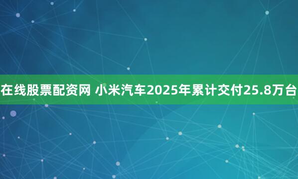 在线股票配资网 小米汽车2025年累计交付25.8万台