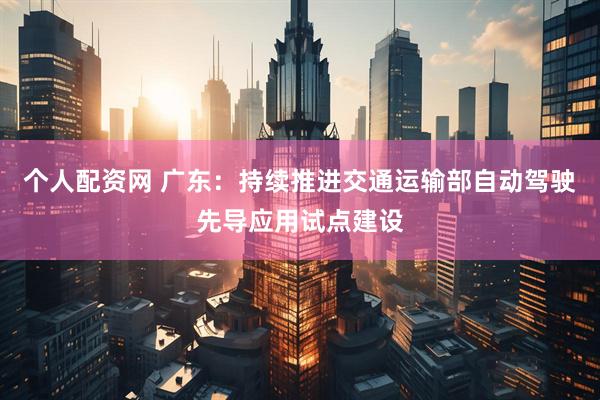 个人配资网 广东：持续推进交通运输部自动驾驶先导应用试点建设