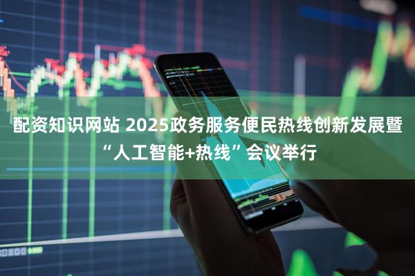 配资知识网站 2025政务服务便民热线创新发展暨“人工智能+热线”会议举行