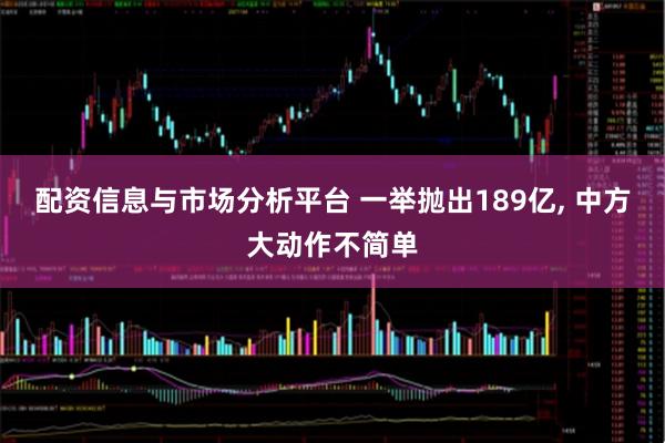配资信息与市场分析平台 一举抛出189亿, 中方大动作不简单