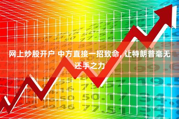 网上炒股开户 中方直接一招致命, 让特朗普毫无还手之力