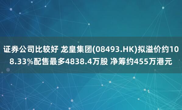 证券公司比较好 龙皇集团(08493.HK)拟溢价约108.33%配售最多4838.4万股 净筹约455万港元