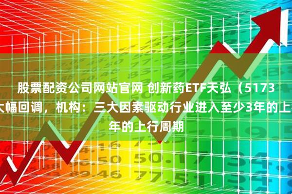 股票配资公司网站官网 创新药ETF天弘（517380）大幅回调，机构：三大因素驱动行业进入至少3年的上行周期