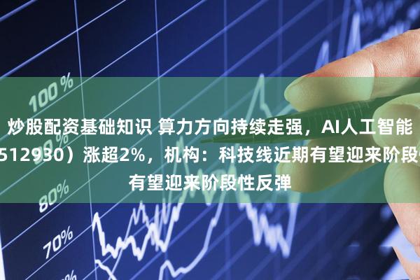 炒股配资基础知识 算力方向持续走强，AI人工智能ETF（512930）涨超2%，机构：科技线近期有望迎来阶段性反弹