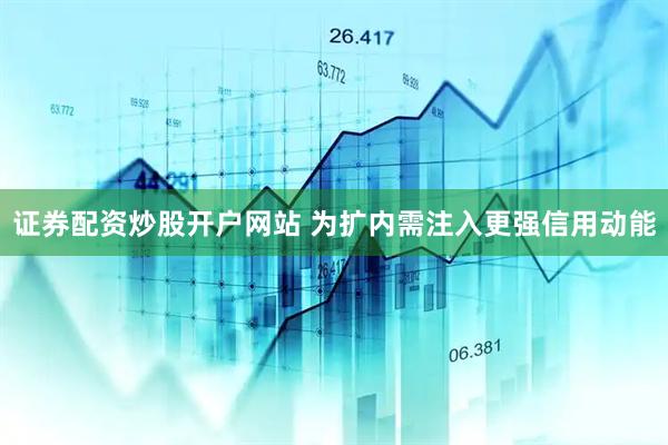 证券配资炒股开户网站 为扩内需注入更强信用动能
