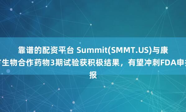靠谱的配资平台 Summit(SMMT.US)与康方生物合作药物3期试验获积极结果，有望冲刺FDA申报