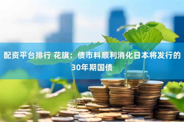 配资平台排行 花旗：债市料顺利消化日本将发行的30年期国债