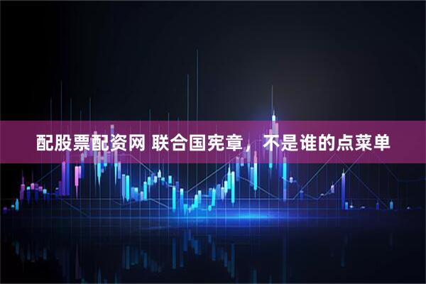 配股票配资网 联合国宪章，不是谁的点菜单
