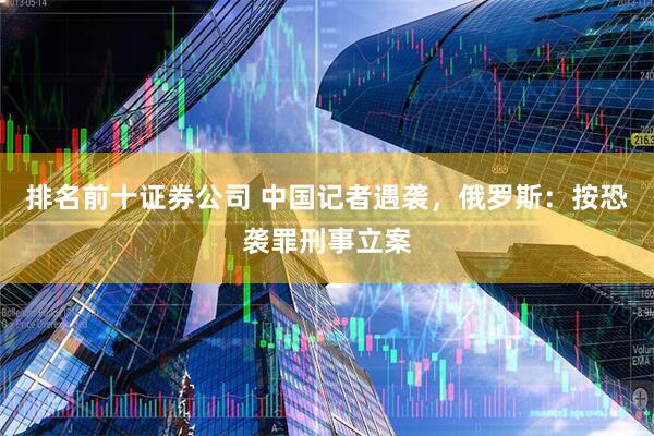 排名前十证券公司 中国记者遇袭，俄罗斯：按恐袭罪刑事立案