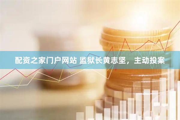 配资之家门户网站 监狱长黄志坚，主动投案