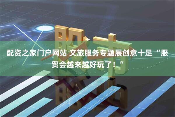 配资之家门户网站 文旅服务专题展创意十足 “服贸会越来越好玩了！”