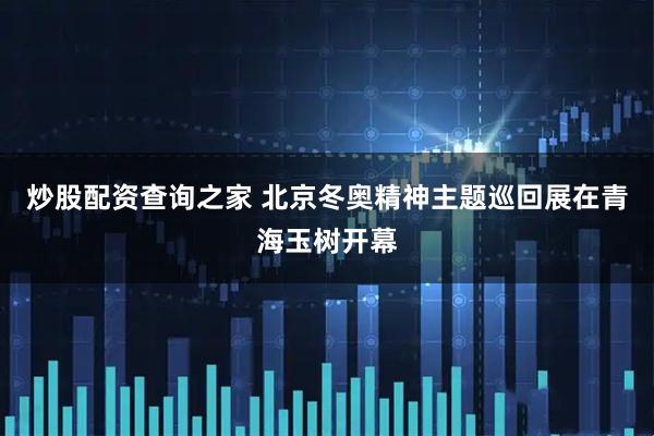 炒股配资查询之家 北京冬奥精神主题巡回展在青海玉树开幕