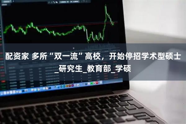 配资家 多所“双一流”高校，开始停招学术型硕士_研究生_教育部_学硕