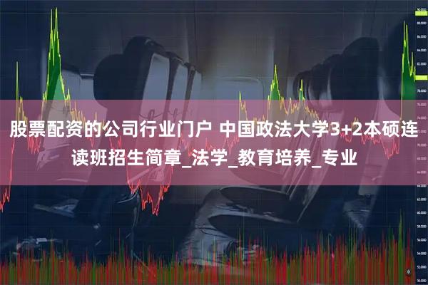 股票配资的公司行业门户 中国政法大学3+2本硕连读班招生简章_法学_教育培养_专业