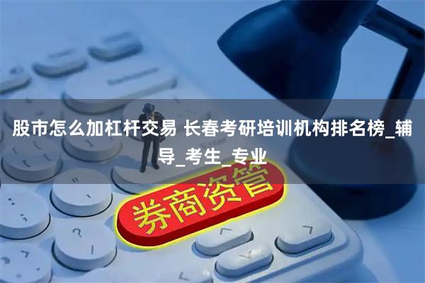 股市怎么加杠杆交易 长春考研培训机构排名榜_辅导_考生_专业