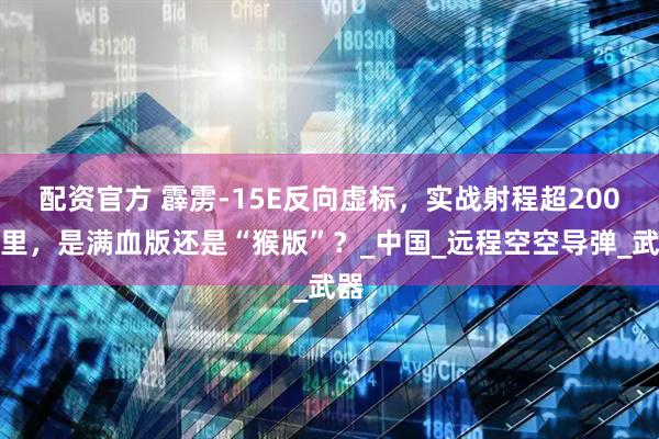 配资官方 霹雳-15E反向虚标，实战射程超200公里，是满血版还是“猴版”？_中国_远程空空导弹_武器