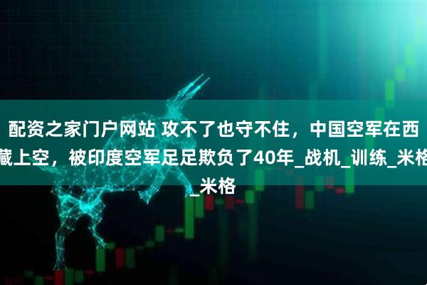 配资之家门户网站 攻不了也守不住，中国空军在西藏上空，被印度空军足足欺负了40年_战机_训练_米格
