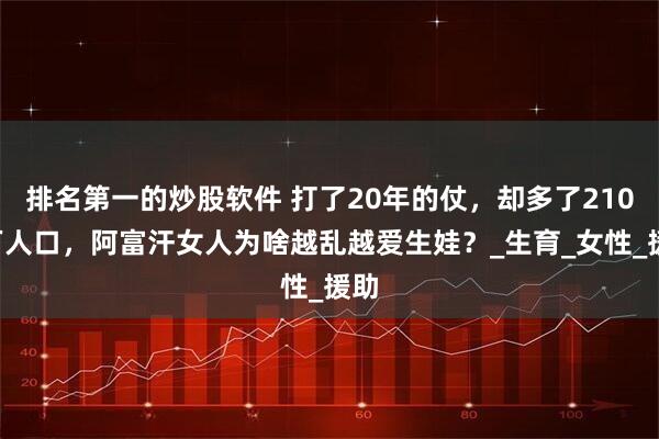 排名第一的炒股软件 打了20年的仗，却多了2100万人口，阿富汗女人为啥越乱越爱生娃？_生育_女性_援助