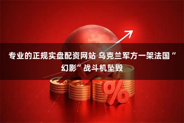 专业的正规实盘配资网站 乌克兰军方一架法国“幻影”战斗机坠毁