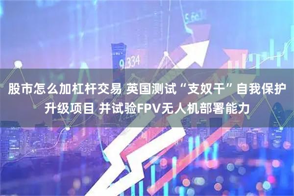 股市怎么加杠杆交易 英国测试“支奴干”自我保护升级项目 并试验FPV无人机部署能力