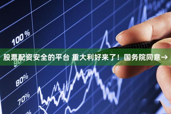 股票配资安全的平台 重大利好来了！国务院同意→