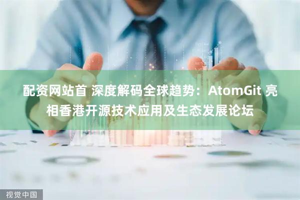 配资网站首 深度解码全球趋势：AtomGit 亮相香港开源技术应用及生态发展论坛