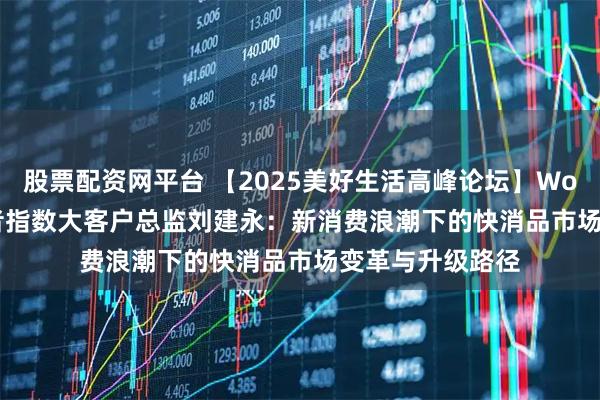 股票配资网平台 【2025美好生活高峰论坛】Worldpanel消费者指数大客户总监刘建永：新消费浪潮下的快消品市场变革与升级路径
